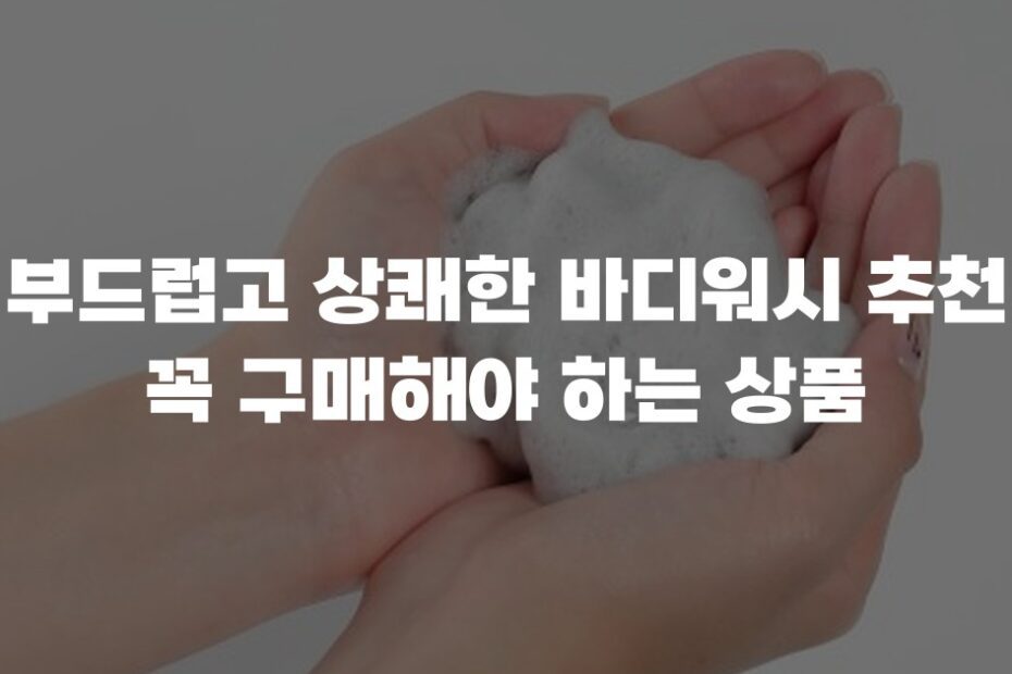 부드럽고 상쾌한 바디워시 추천 꼭 구매해야 하는 상품