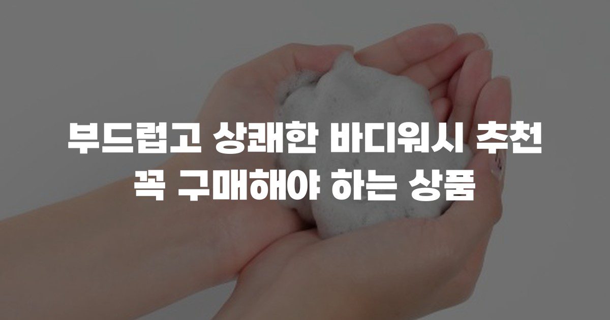 부드럽고 상쾌한 바디워시 추천 꼭 구매해야 하는 상품