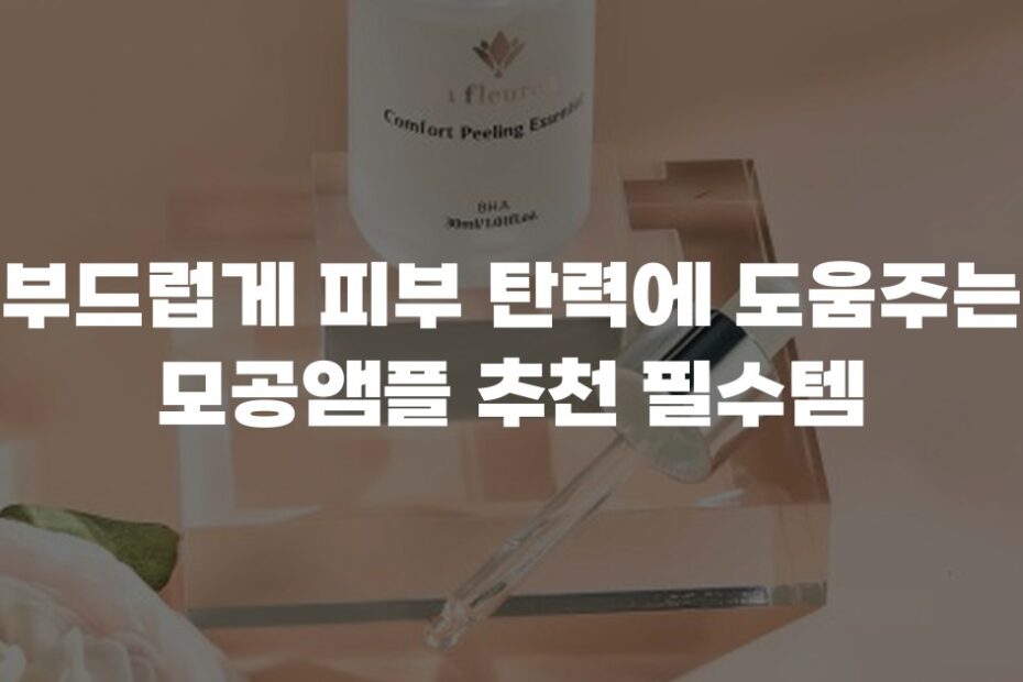 부드럽게 피부 탄력에 도움주는 모공앰플 추천 필수템