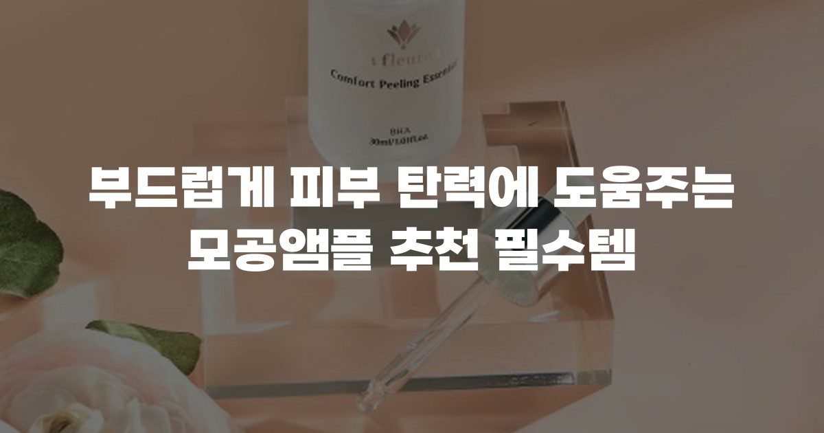 부드럽게 피부 탄력에 도움주는 모공앰플 추천 필수템