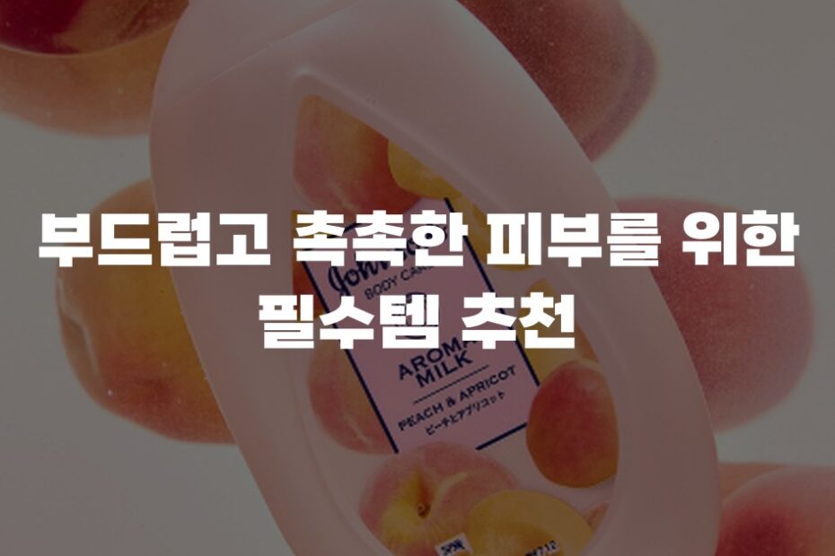 부드럽고 촉촉한 피부를 위한 필수템 추천