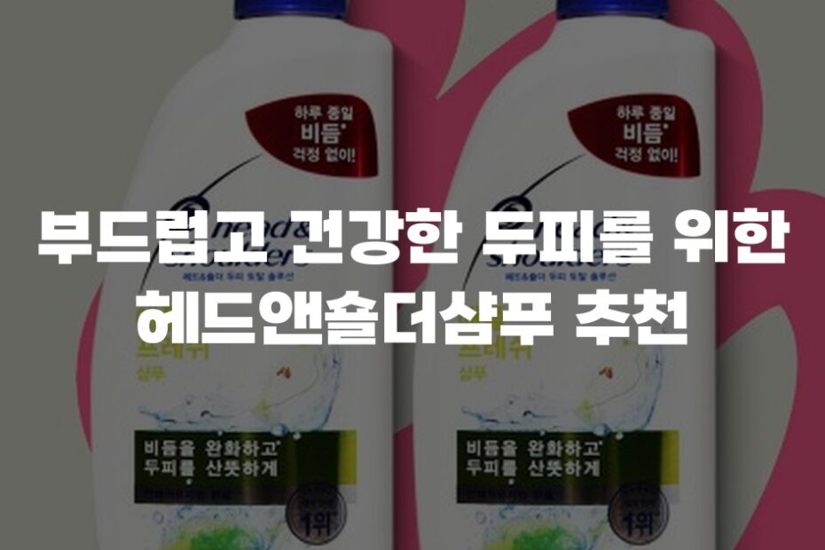부드럽고 건강한 두피를 위한 헤드앤숄더샴푸 추천