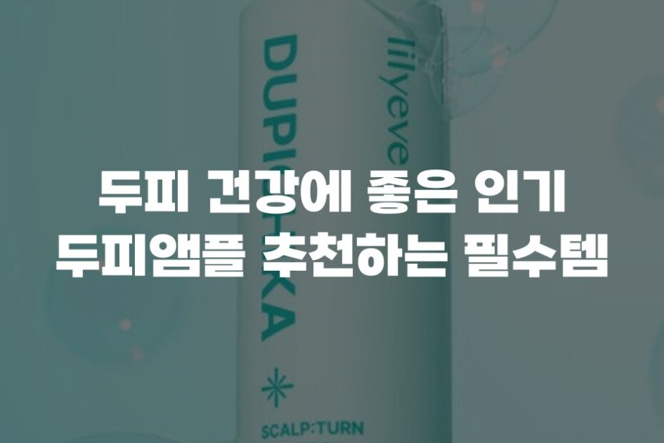 두피 건강에 좋은 인기 두피앰플 추천하는 필수템