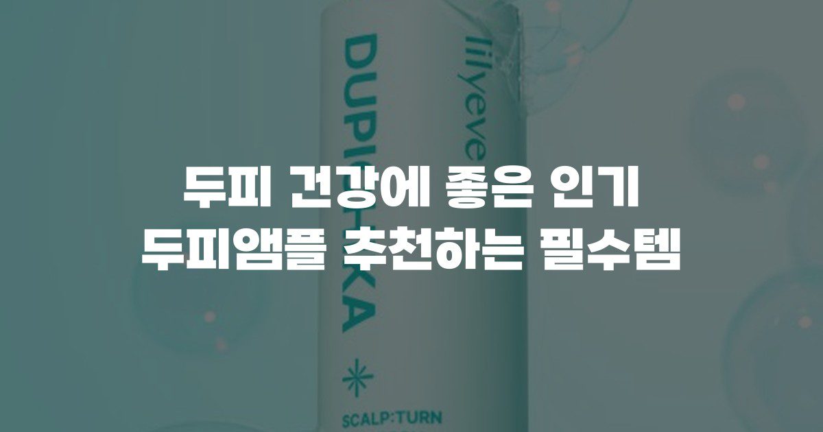 두피 건강에 좋은 인기 두피앰플 추천하는 필수템