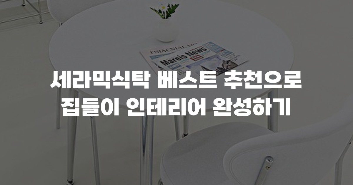 세라믹식탁 베스트 추천으로 집들이 인테리어 완성하기
